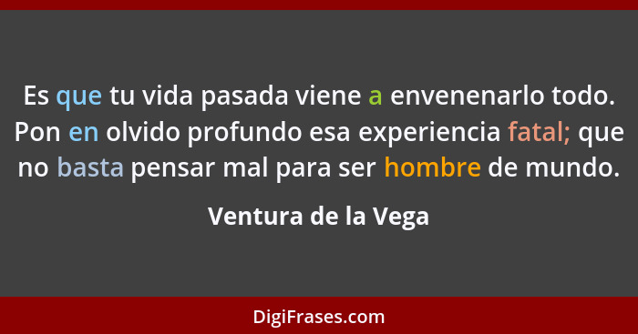 Es que tu vida pasada viene a envenenarlo todo. Pon en olvido profundo esa experiencia fatal; que no basta pensar mal para ser ho... - Ventura de la Vega