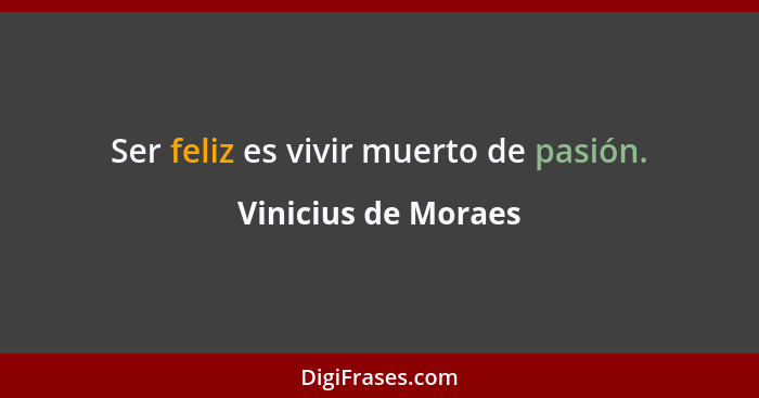 Ser feliz es vivir muerto de pasión.... - Vinicius de Moraes
