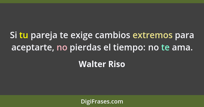 Si tu pareja te exige cambios extremos para aceptarte, no pierdas el tiempo: no te ama.... - Walter Riso