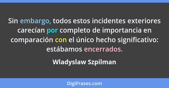 Sin embargo, todos estos incidentes exteriores carecían por completo de importancia en comparación con el único hecho significati... - Wladyslaw Szpilman