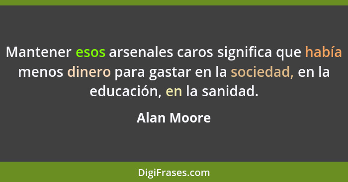 Mantener esos arsenales caros significa que había menos dinero para gastar en la sociedad, en la educación, en la sanidad.... - Alan Moore