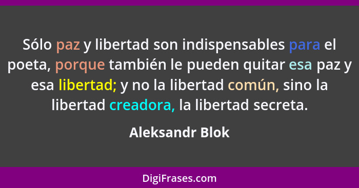Sólo paz y libertad son indispensables para el poeta, porque también le pueden quitar esa paz y esa libertad; y no la libertad común,... - Aleksandr Blok