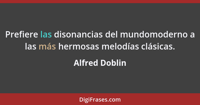 Prefiere las disonancias del mundomoderno a las más hermosas melodías clásicas.... - Alfred Doblin