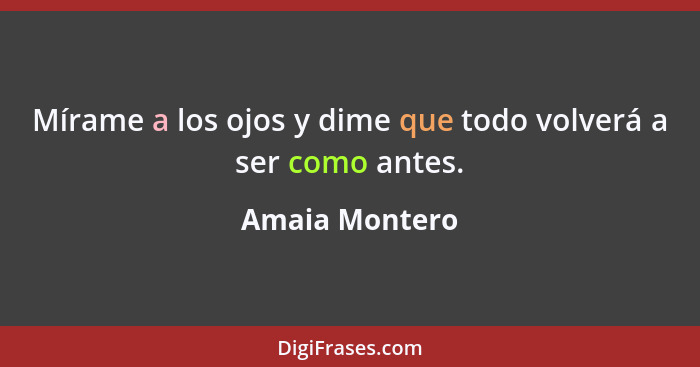 Mírame a los ojos y dime que todo volverá a ser como antes.... - Amaia Montero