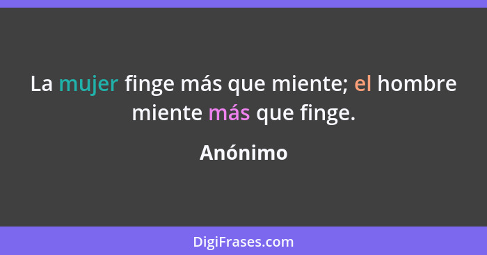 La mujer finge más que miente; el hombre miente más que finge.... - Anónimo