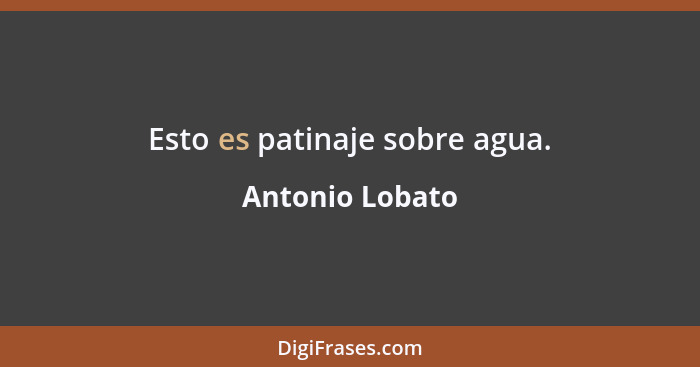 Esto es patinaje sobre agua.... - Antonio Lobato