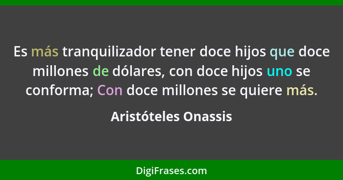 Es más tranquilizador tener doce hijos que doce millones de dólares, con doce hijos uno se conforma; Con doce millones se quiere... - Aristóteles Onassis