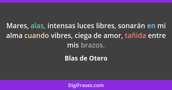 Mares, alas, intensas luces libres, sonarán en mi alma cuando vibres, ciega de amor, tañida entre mis brazos.... - Blas de Otero