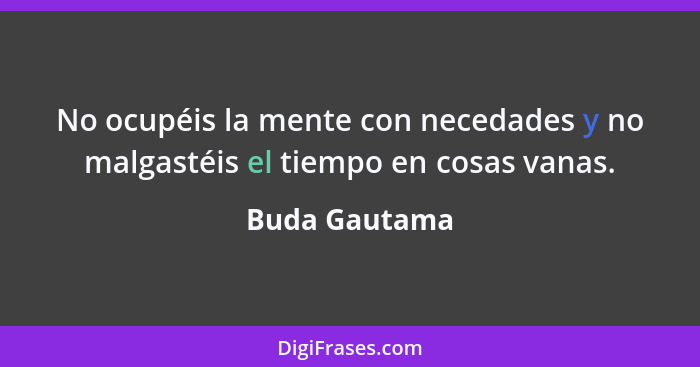 No ocupéis la mente con necedades y no malgastéis el tiempo en cosas vanas.... - Buda Gautama