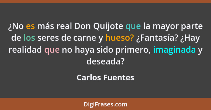 ¿No es más real Don Quijote que la mayor parte de los seres de carne y hueso? ¿Fantasía? ¿Hay realidad que no haya sido primero, imag... - Carlos Fuentes