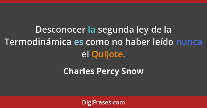 Desconocer la segunda ley de la Termodinámica es como no haber leído nunca el Quijote.... - Charles Percy Snow
