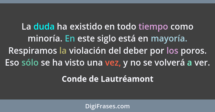 La duda ha existido en todo tiempo como minoría. En este siglo está en mayoría. Respiramos la violación del deber por los poros... - Conde de Lautréamont