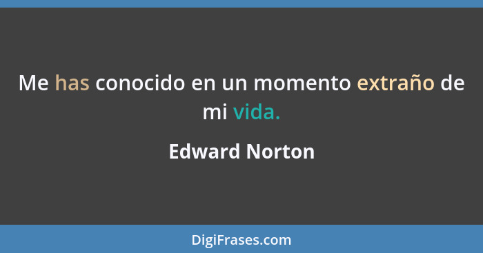 Me has conocido en un momento extraño de mi vida.... - Edward Norton