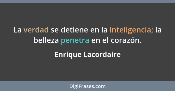 La verdad se detiene en la inteligencia; la belleza penetra en el corazón.... - Enrique Lacordaire