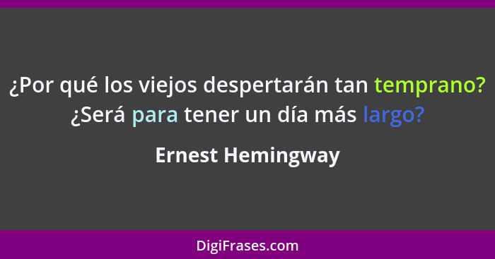 ¿Por qué los viejos despertarán tan temprano? ¿Será para tener un día más largo?... - Ernest Hemingway