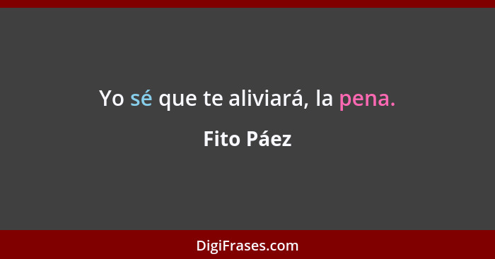 Yo sé que te aliviará, la pena.... - Fito Páez