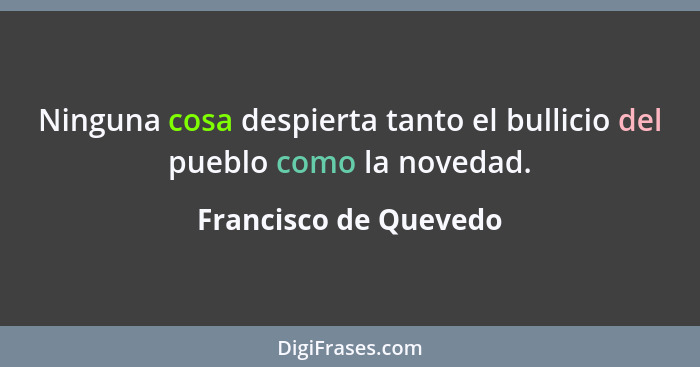 Ninguna cosa despierta tanto el bullicio del pueblo como la novedad.... - Francisco de Quevedo