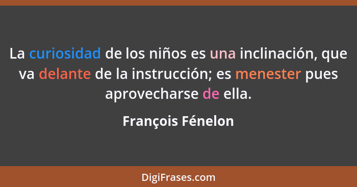 La curiosidad de los niños es una inclinación, que va delante de la instrucción; es menester pues aprovecharse de ella.... - François Fénelon