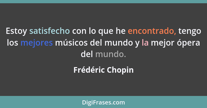 Estoy satisfecho con lo que he encontrado, tengo los mejores músicos del mundo y la mejor ópera del mundo.... - Frédéric Chopin