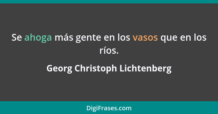 Se ahoga más gente en los vasos que en los ríos.... - Georg Christoph Lichtenberg