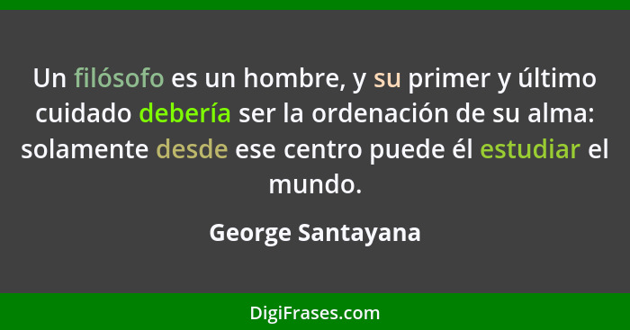 Un filósofo es un hombre, y su primer y último cuidado debería ser la ordenación de su alma: solamente desde ese centro puede él es... - George Santayana