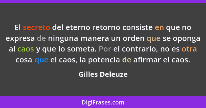 El secreto del eterno retorno consiste en que no expresa de ninguna manera un orden que se oponga al caos y que lo someta. Por el con... - Gilles Deleuze