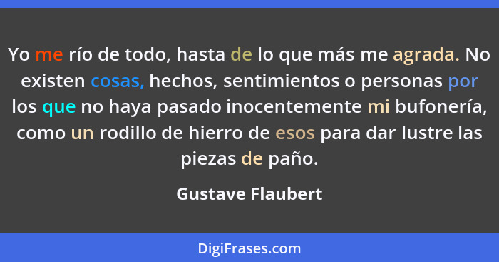 Yo me río de todo, hasta de lo que más me agrada. No existen cosas, hechos, sentimientos o personas por los que no haya pasado inoc... - Gustave Flaubert