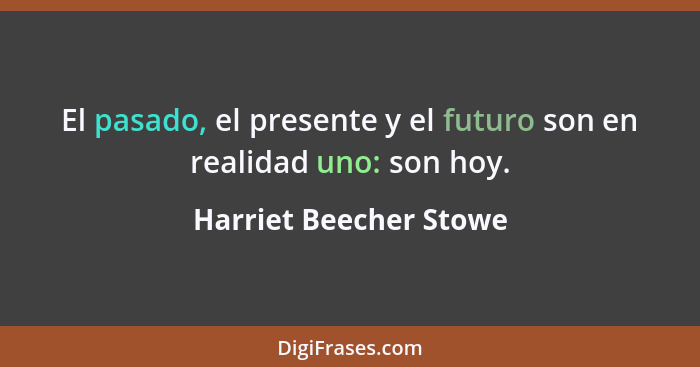 El pasado, el presente y el futuro son en realidad uno: son hoy.... - Harriet Beecher Stowe