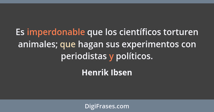 Es imperdonable que los científicos torturen animales; que hagan sus experimentos con periodistas y políticos.... - Henrik Ibsen