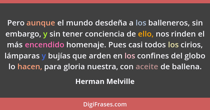 Pero aunque el mundo desdeña a los balleneros, sin embargo, y sin tener conciencia de ello, nos rinden el más encendido homenaje. Pu... - Herman Melville