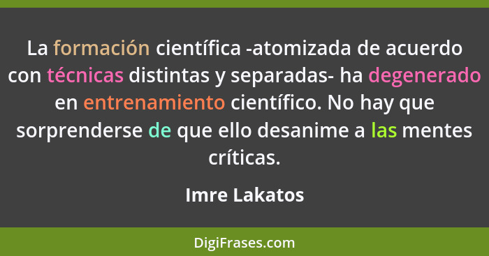 La formación científica -atomizada de acuerdo con técnicas distintas y separadas- ha degenerado en entrenamiento científico. No hay que... - Imre Lakatos