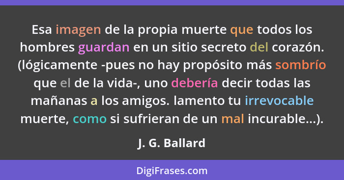 Esa imagen de la propia muerte que todos los hombres guardan en un sitio secreto del corazón. (lógicamente -pues no hay propósito más... - J. G. Ballard