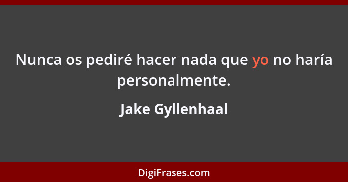 Nunca os pediré hacer nada que yo no haría personalmente.... - Jake Gyllenhaal