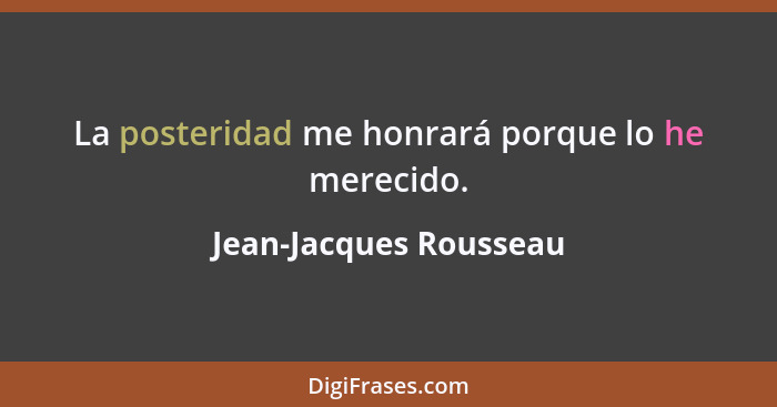 La posteridad me honrará porque lo he merecido.... - Jean-Jacques Rousseau