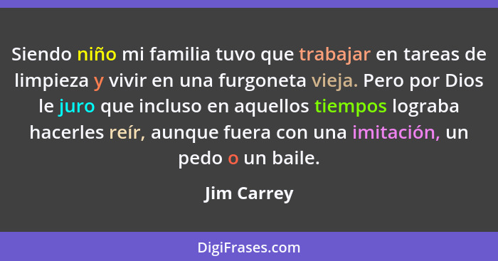 Siendo niño mi familia tuvo que trabajar en tareas de limpieza y vivir en una furgoneta vieja. Pero por Dios le juro que incluso en aquel... - Jim Carrey