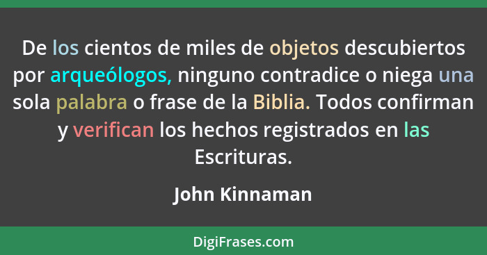 De los cientos de miles de objetos descubiertos por arqueólogos, ninguno contradice o niega una sola palabra o frase de la Biblia. Tod... - John Kinnaman