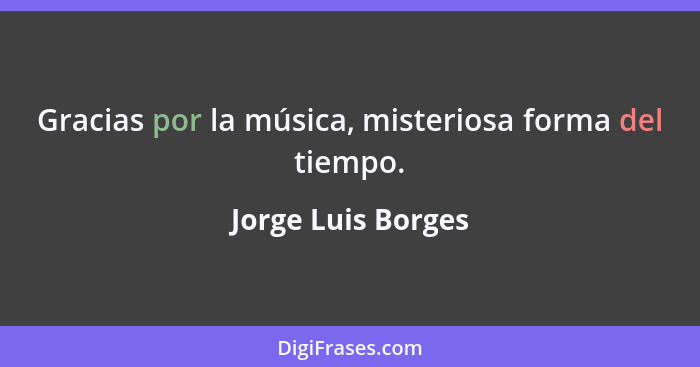Gracias por la música, misteriosa forma del tiempo.... - Jorge Luis Borges