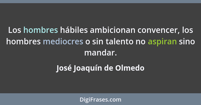 Los hombres hábiles ambicionan convencer, los hombres mediocres o sin talento no aspiran sino mandar.... - José Joaquín de Olmedo