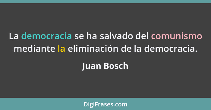 La democracia se ha salvado del comunismo mediante la eliminación de la democracia.... - Juan Bosch