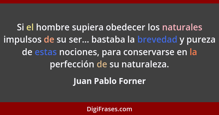 Si el hombre supiera obedecer los naturales impulsos de su ser... bastaba la brevedad y pureza de estas nociones, para conservarse... - Juan Pablo Forner