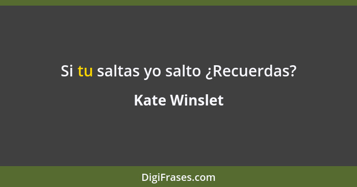 Si tu saltas yo salto ¿Recuerdas?... - Kate Winslet