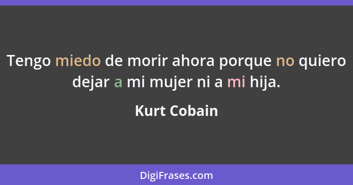 Tengo miedo de morir ahora porque no quiero dejar a mi mujer ni a mi hija.... - Kurt Cobain