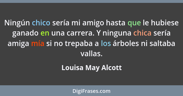 Ningún chico sería mi amigo hasta que le hubiese ganado en una carrera. Y ninguna chica sería amiga mía si no trepaba a los árbole... - Louisa May Alcott