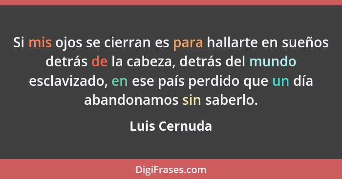 Si mis ojos se cierran es para hallarte en sueños detrás de la cabeza, detrás del mundo esclavizado, en ese país perdido que un día aba... - Luis Cernuda