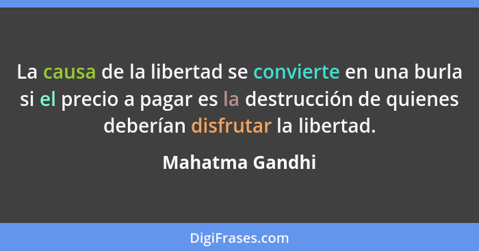 La causa de la libertad se convierte en una burla si el precio a pagar es la destrucción de quienes deberían disfrutar la libertad.... - Mahatma Gandhi