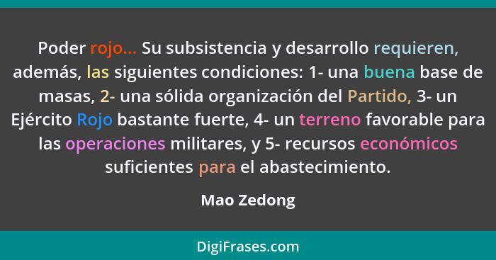 Poder rojo... Su subsistencia y desarrollo requieren, además, las siguientes condiciones: 1- una buena base de masas, 2- una sólida organ... - Mao Zedong