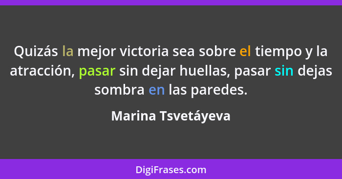 Quizás la mejor victoria sea sobre el tiempo y la atracción, pasar sin dejar huellas, pasar sin dejas sombra en las paredes.... - Marina Tsvetáyeva