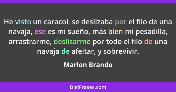 He visto un caracol, se deslizaba por el filo de una navaja, ese es mi sueño, más bien mi pesadilla, arrastrarme, deslizarme por todo... - Marlon Brando