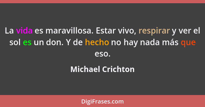 La vida es maravillosa. Estar vivo, respirar y ver el sol es un don. Y de hecho no hay nada más que eso.... - Michael Crichton