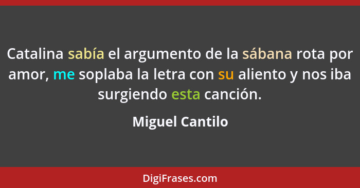 Catalina sabía el argumento de la sábana rota por amor, me soplaba la letra con su aliento y nos iba surgiendo esta canción.... - Miguel Cantilo